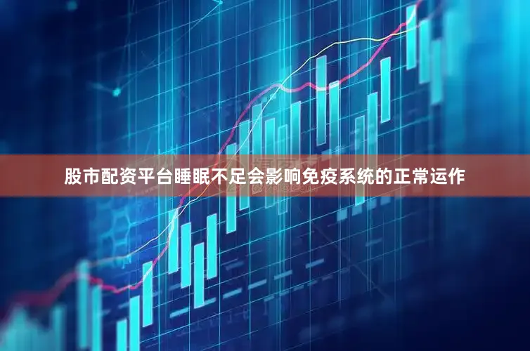 股市配资平台睡眠不足会影响免疫系统的正常运作