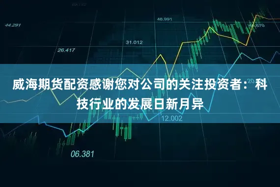 威海期货配资感谢您对公司的关注投资者：科技行业的发展日新月异