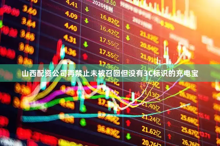 山西配资公司再禁止未被召回但没有3C标识的充电宝