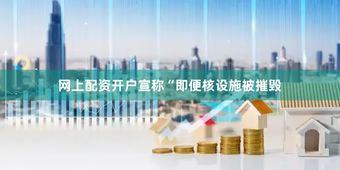 网上配资开户宣称“即便核设施被摧毁