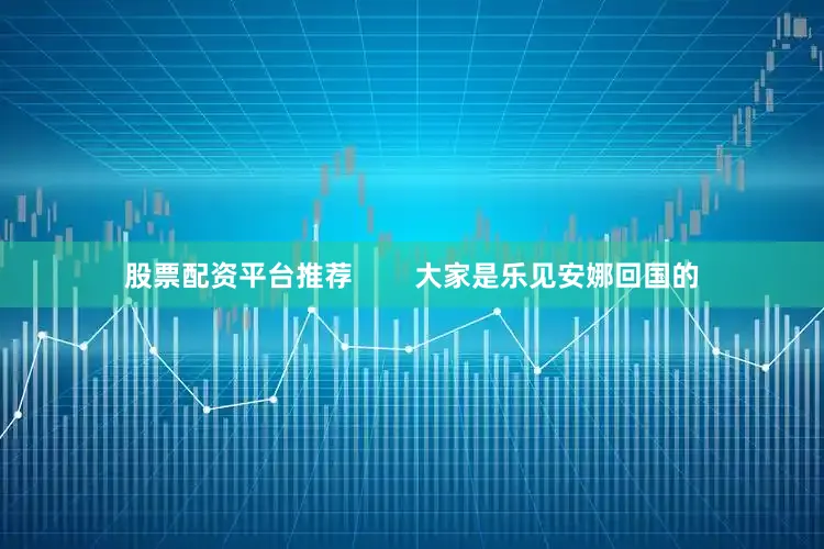 股票配资平台推荐        大家是乐见安娜回国的