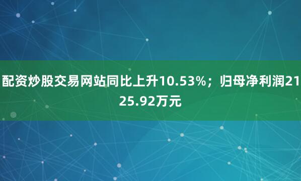 配资炒股交易网站同比上升10.53%；归母净利润2125.92万元