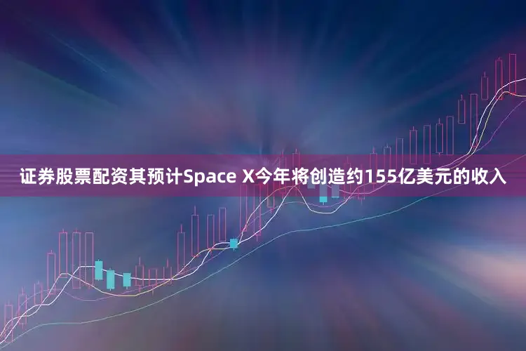 证券股票配资其预计Space X今年将创造约155亿美元的收入