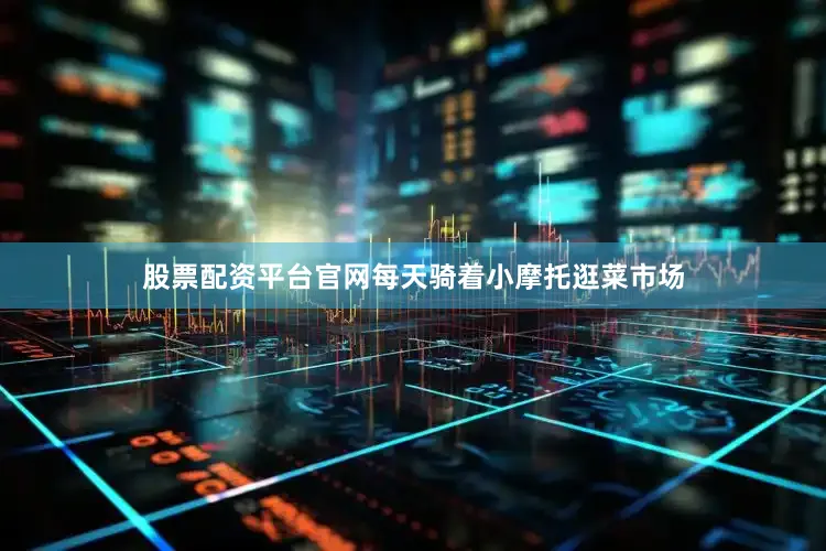 股票配资平台官网每天骑着小摩托逛菜市场