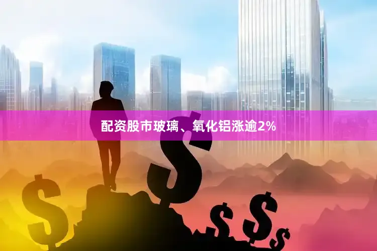 配资股市玻璃、氧化铝涨逾2%