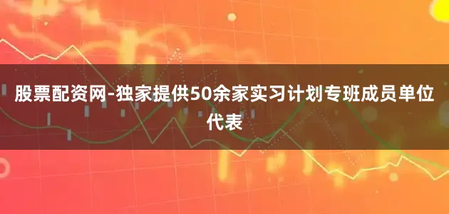 股票配资网-独家提供50余家实习计划专班成员单位代表