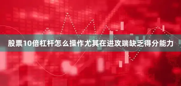 股票10倍杠杆怎么操作尤其在进攻端缺乏得分能力